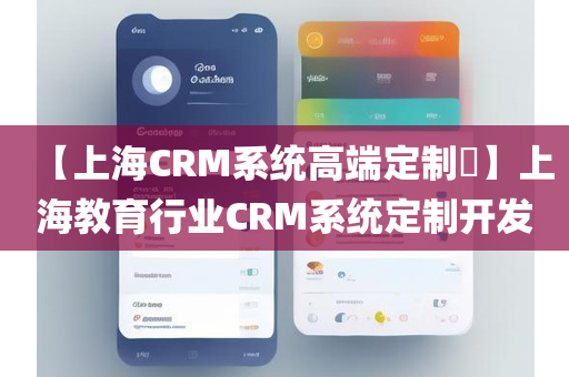 【上海CRM系统高端定制​】上海教育行业CRM系统定制开发