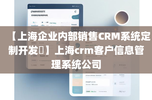 【上海企业内部销售CRM系统定制开发​】上海crm客户信息管理系统公司