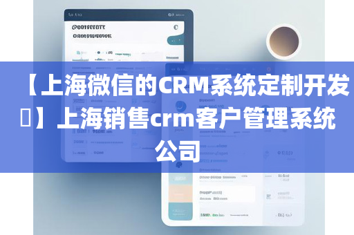 【上海微信的CRM系统定制开发​】上海销售crm客户管理系统公司