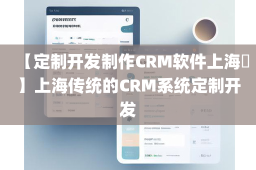 【定制开发制作CRM软件上海​】上海传统的CRM系统定制开发