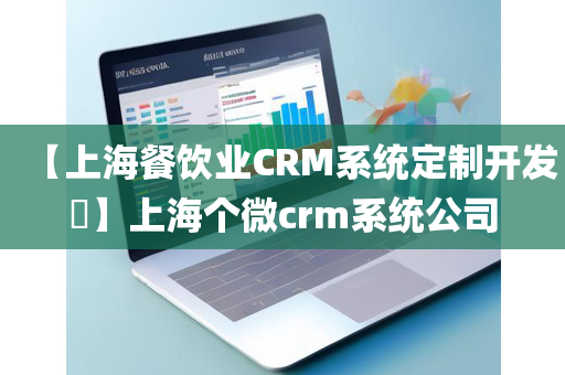 【上海餐饮业CRM系统定制开发​】上海个微crm系统公司