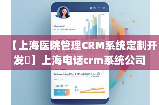 【上海医院管理CRM系统定制开发​】上海电话crm系统公司