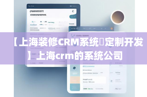 【上海装修CRM系统​定制开发】上海crm的系统公司