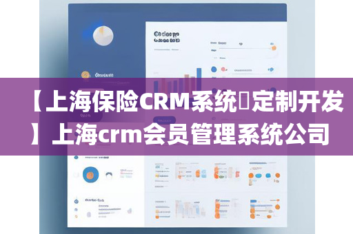 【上海保险CRM系统​定制开发】上海crm会员管理系统公司