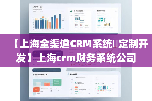 【上海全渠道CRM系统​定制开发】上海crm财务系统公司