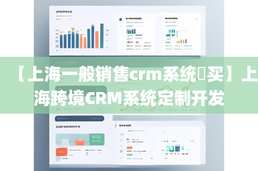 【上海一般销售crm系统​买】上海跨境CRM系统定制开发