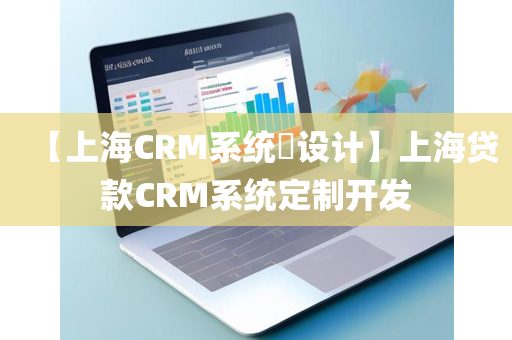 【上海CRM系统​设计】上海贷款CRM系统定制开发