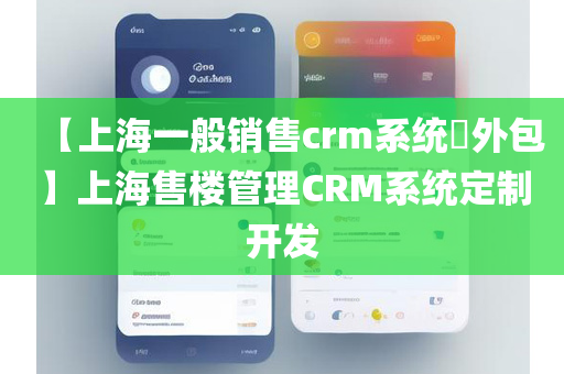 【上海一般销售crm系统​外包】上海售楼管理CRM系统定制开发