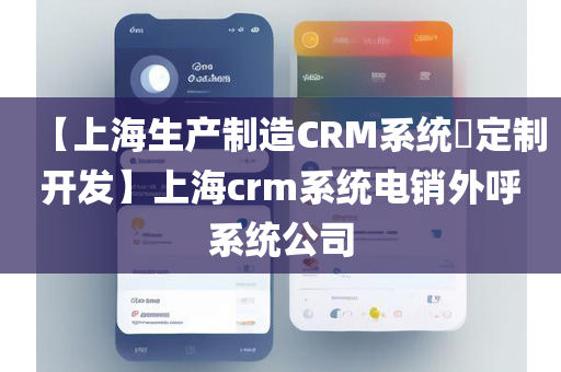 【上海生产制造CRM系统​定制开发】上海crm系统电销外呼系统公司