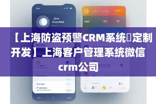 【上海防盗预警CRM系统​定制开发】上海客户管理系统微信crm公司