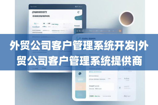 外贸公司客户管理系统开发|外贸公司客户管理系统提供商