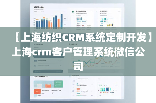 【上海纺织CRM系统定制开发】上海crm客户管理系统微信公司