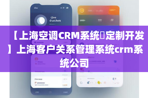 【上海空调CRM系统​定制开发】上海客户关系管理系统crm系统公司