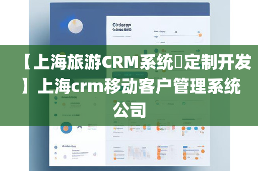 【上海旅游CRM系统​定制开发】上海crm移动客户管理系统公司