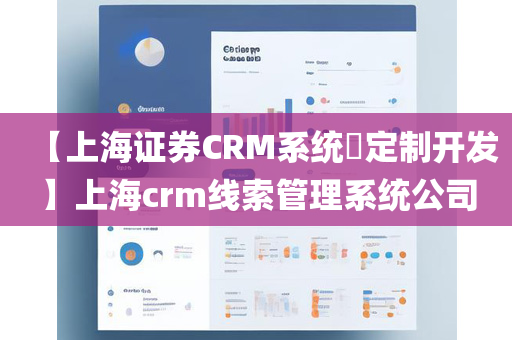 【上海证券CRM系统​定制开发】上海crm线索管理系统公司