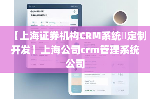 【上海证券机构CRM系统​定制开发】上海公司crm管理系统公司