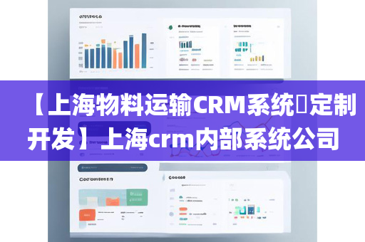 【上海物料运输CRM系统​定制开发】上海crm内部系统公司