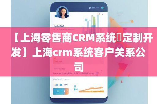 【上海零售商CRM系统​定制开发】上海crm系统客户关系公司