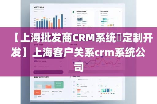 【上海批发商CRM系统​定制开发】上海客户关系crm系统公司