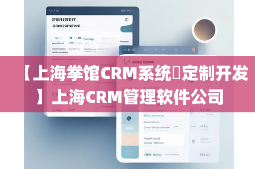 【上海拳馆CRM系统​定制开发】上海CRM管理软件公司