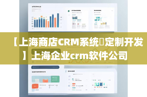 【上海商店CRM系统​定制开发】上海企业crm软件公司