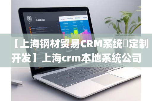 【上海钢材贸易CRM系统​定制开发】上海crm本地系统公司