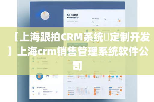 【上海跟拍CRM系统​定制开发】上海crm销售管理系统软件公司