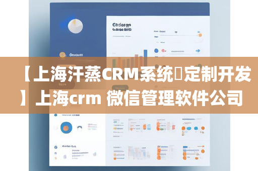 【上海汗蒸CRM系统​定制开发】上海crm 微信管理软件公司