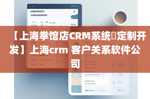 【上海拳馆店CRM系统​定制开发】上海crm 客户关系软件公司