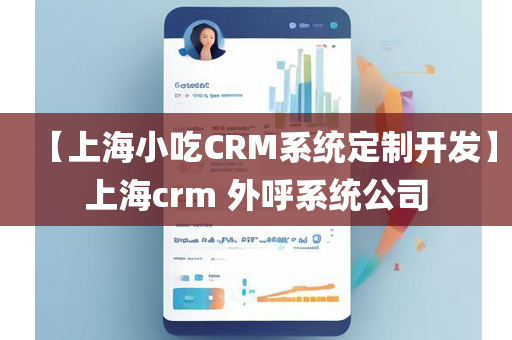 【上海小吃CRM系统定制开发】上海crm 外呼系统公司