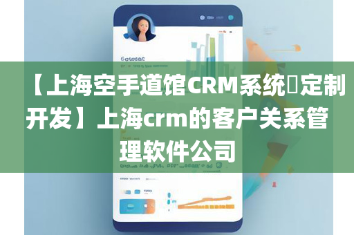 【上海空手道馆CRM系统​定制开发】上海crm的客户关系管理软件公司