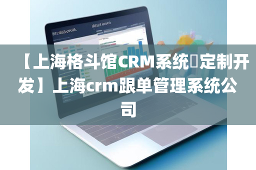 【上海格斗馆CRM系统​定制开发】上海crm跟单管理系统公司