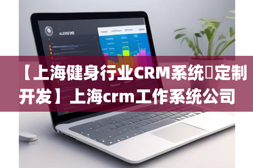 【上海健身行业CRM系统​定制开发】上海crm工作系统公司