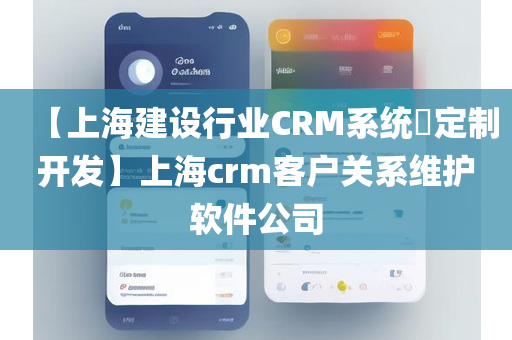 【上海建设行业CRM系统​定制开发】上海crm客户关系维护软件公司