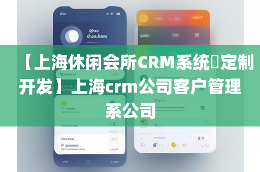 【上海休闲会所CRM系统​定制开发】上海crm公司客户管理系公司