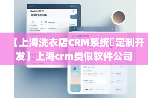 【上海洗衣店CRM系统​定制开发】上海crm类似软件公司