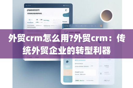 外贸crm怎么用?外贸crm：传统外贸企业的转型利器