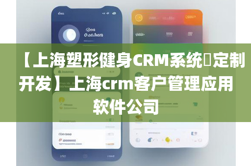 【上海塑形健身CRM系统​定制开发】上海crm客户管理应用软件公司