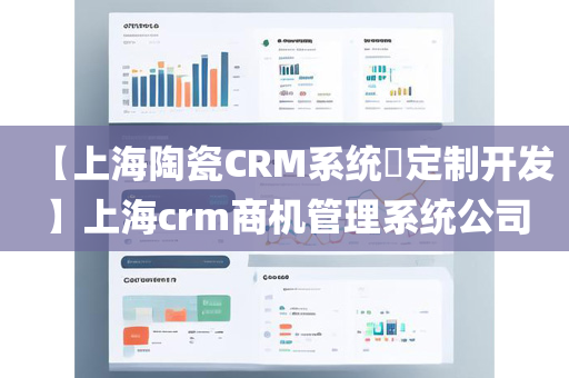 【上海陶瓷CRM系统​定制开发】上海crm商机管理系统公司