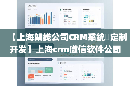 【上海架线公司CRM系统​定制开发】上海crm微信软件公司