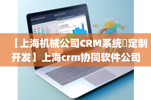 【上海机械公司CRM系统​定制开发】上海crm协同软件公司