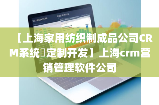 【上海家用纺织制成品公司CRM系统​定制开发】上海crm营销管理软件公司