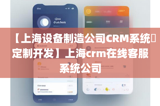 【上海设备制造公司CRM系统​定制开发】上海crm在线客服系统公司