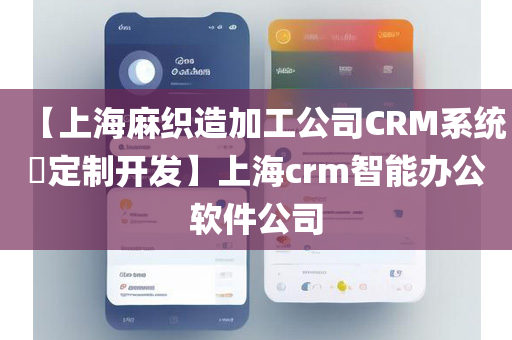 【上海麻织造加工公司CRM系统​定制开发】上海crm智能办公软件公司