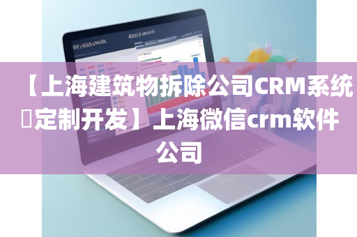 【上海建筑物拆除公司CRM系统​定制开发】上海微信crm软件公司