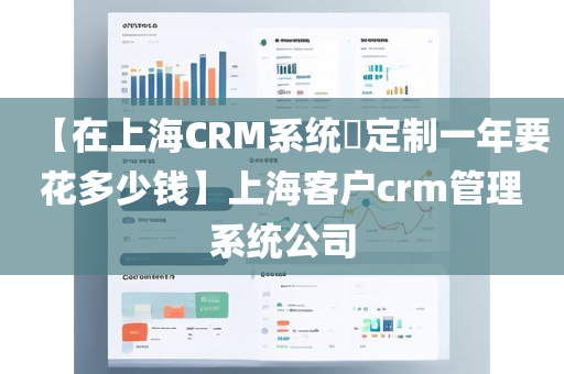 【在上海CRM系统​定制一年要花多少钱】上海客户crm管理系统公司