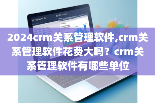 2024crm关系管理软件,crm关系管理软件花费大吗？crm关系管理软件有哪些单位