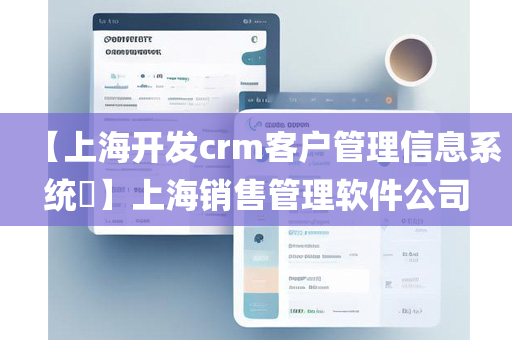 【上海开发crm客户管理信息系统​】上海销售管理软件公司