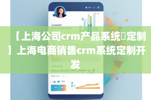 【上海公司crm产品系统​定制】上海电商销售crm系统定制开发