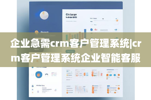 企业急需crm客户管理系统|crm客户管理系统企业智能客服